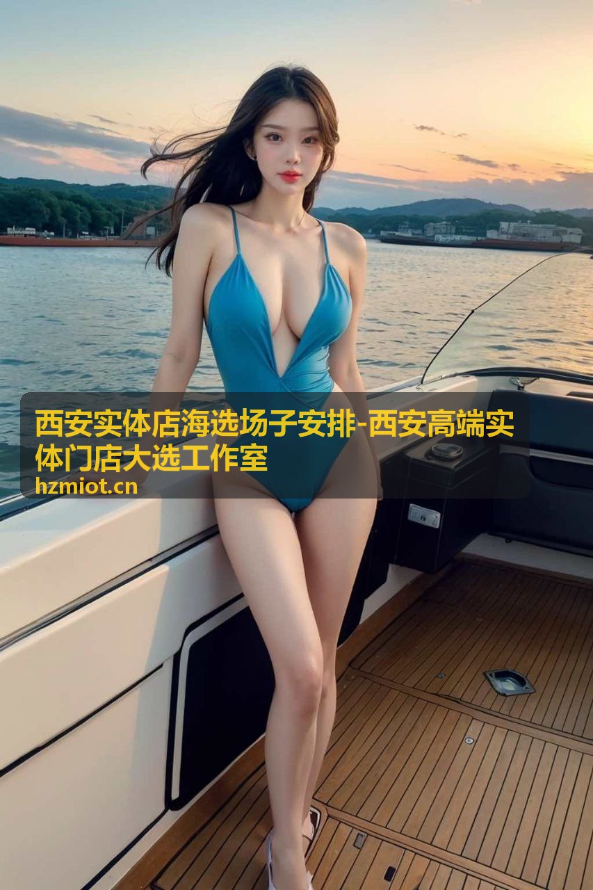 西安实体店海选场次安排-高端实体门店大选资讯